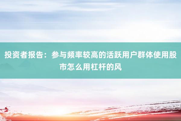 投资者报告：参与频率较高的活跃用户群体使用股市怎么用杠杆的风