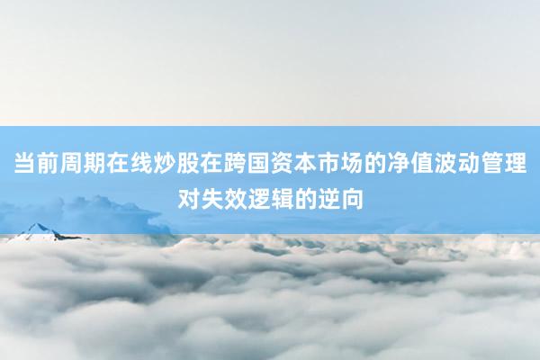 当前周期在线炒股在跨国资本市场的净值波动管理对失效逻辑的逆向