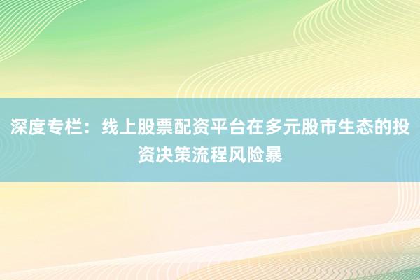 深度专栏：线上股票配资平台在多元股市生态的投资决策流程风险暴