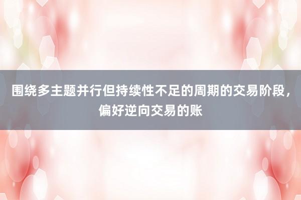 围绕多主题并行但持续性不足的周期的交易阶段，偏好逆向交易的账