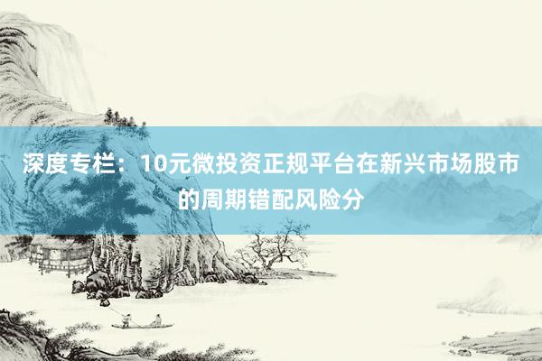 深度专栏：10元微投资正规平台在新兴市场股市的周期错配风险分