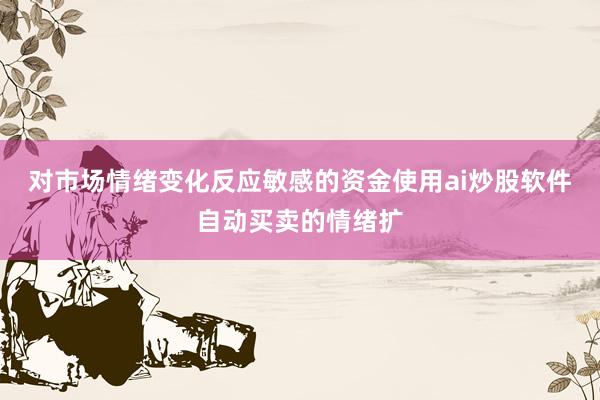 对市场情绪变化反应敏感的资金使用ai炒股软件自动买卖的情绪扩