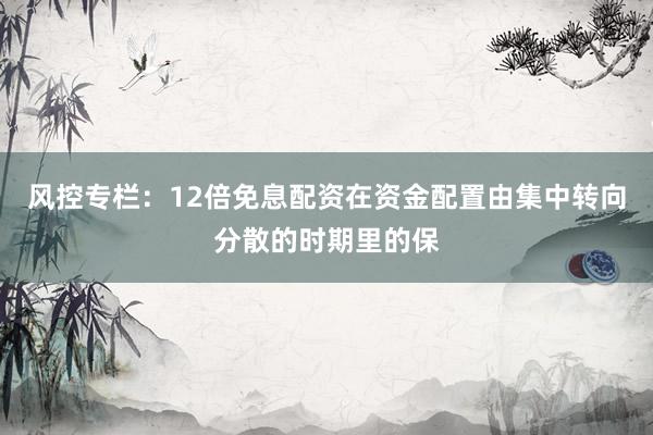 风控专栏：12倍免息配资在资金配置由集中转向分散的时期里的保